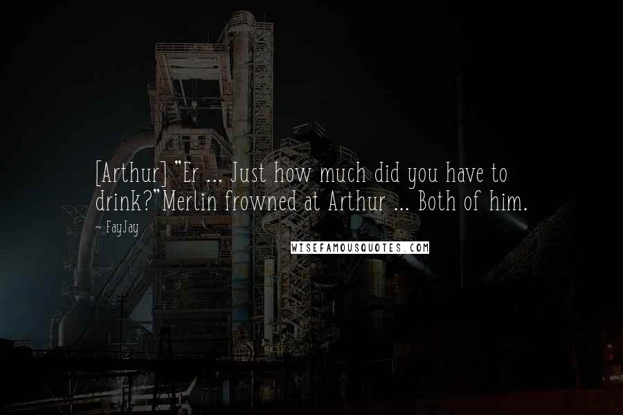 FayJay Quotes: [Arthur] "Er ... Just how much did you have to drink?"Merlin frowned at Arthur ... Both of him.