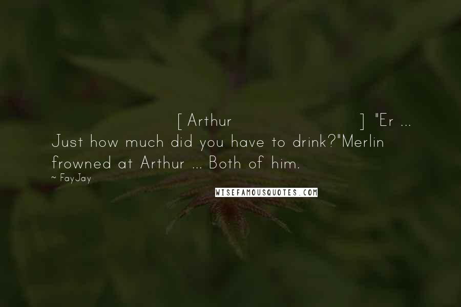 FayJay Quotes: [Arthur] "Er ... Just how much did you have to drink?"Merlin frowned at Arthur ... Both of him.