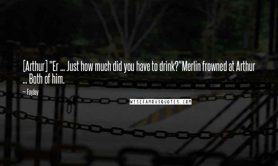 FayJay Quotes: [Arthur] "Er ... Just how much did you have to drink?"Merlin frowned at Arthur ... Both of him.