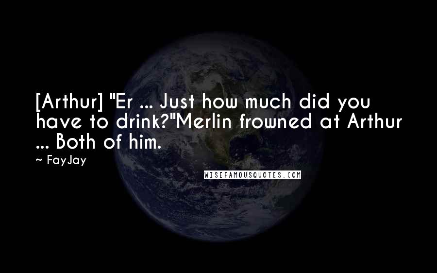 FayJay Quotes: [Arthur] "Er ... Just how much did you have to drink?"Merlin frowned at Arthur ... Both of him.