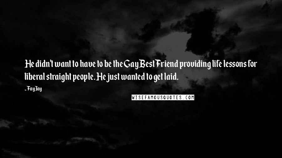 FayJay Quotes: He didn't want to have to be the Gay Best Friend providing life lessons for liberal straight people. He just wanted to get laid.