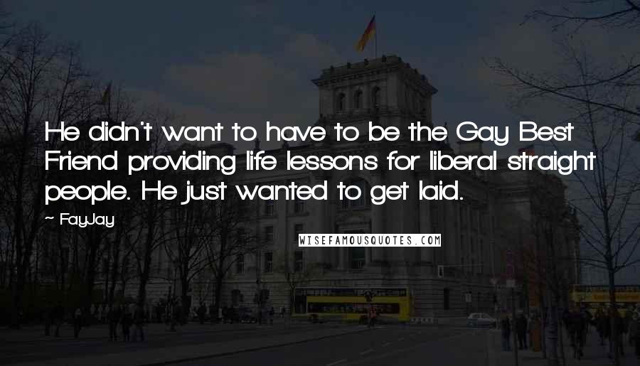 FayJay Quotes: He didn't want to have to be the Gay Best Friend providing life lessons for liberal straight people. He just wanted to get laid.