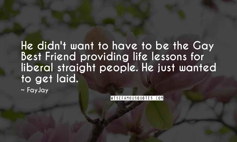 FayJay Quotes: He didn't want to have to be the Gay Best Friend providing life lessons for liberal straight people. He just wanted to get laid.