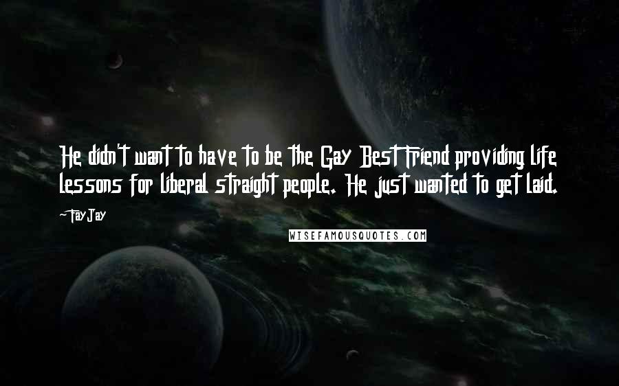 FayJay Quotes: He didn't want to have to be the Gay Best Friend providing life lessons for liberal straight people. He just wanted to get laid.