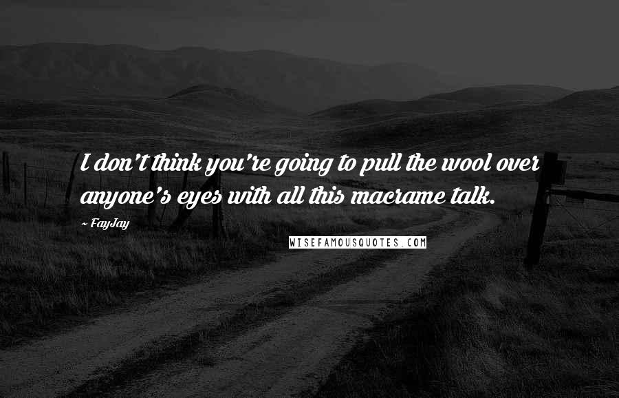 FayJay Quotes: I don't think you're going to pull the wool over anyone's eyes with all this macrame talk.