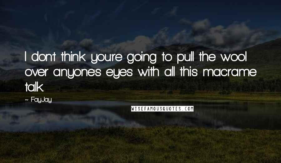 FayJay Quotes: I don't think you're going to pull the wool over anyone's eyes with all this macrame talk.