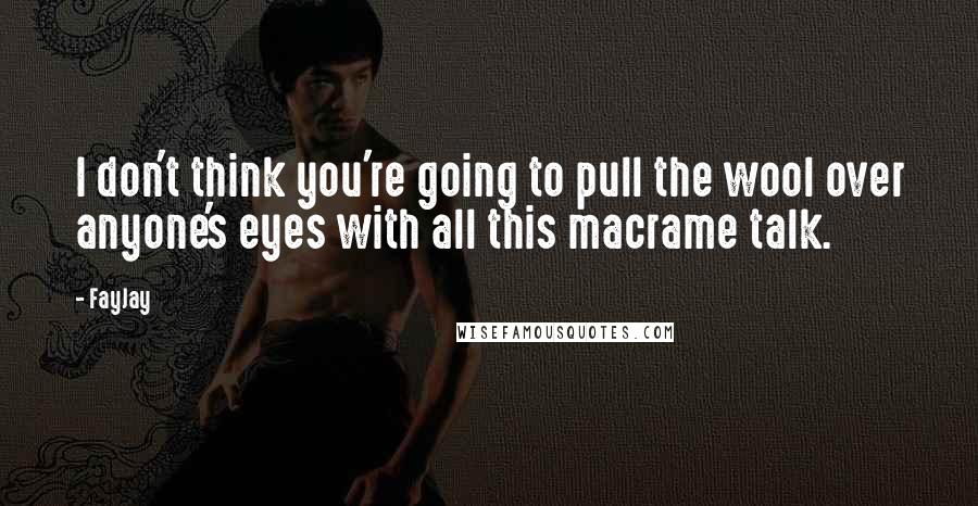 FayJay Quotes: I don't think you're going to pull the wool over anyone's eyes with all this macrame talk.