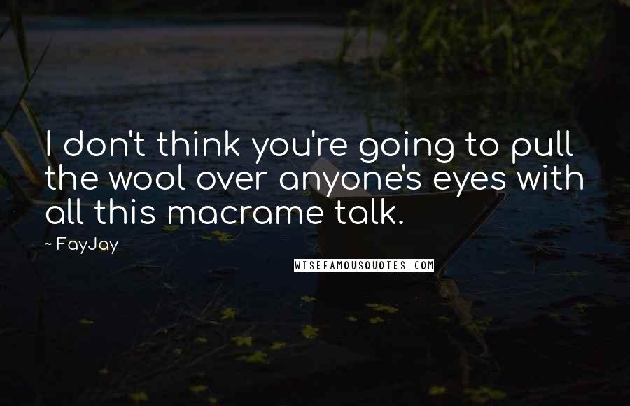 FayJay Quotes: I don't think you're going to pull the wool over anyone's eyes with all this macrame talk.