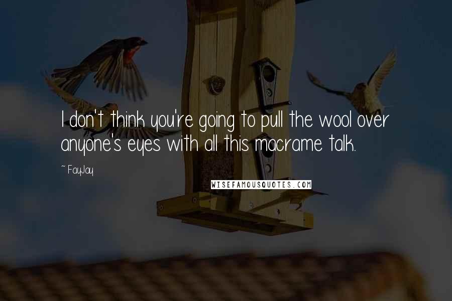 FayJay Quotes: I don't think you're going to pull the wool over anyone's eyes with all this macrame talk.