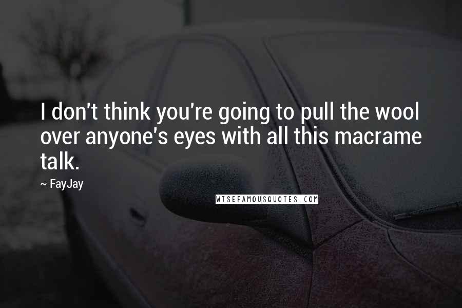 FayJay Quotes: I don't think you're going to pull the wool over anyone's eyes with all this macrame talk.