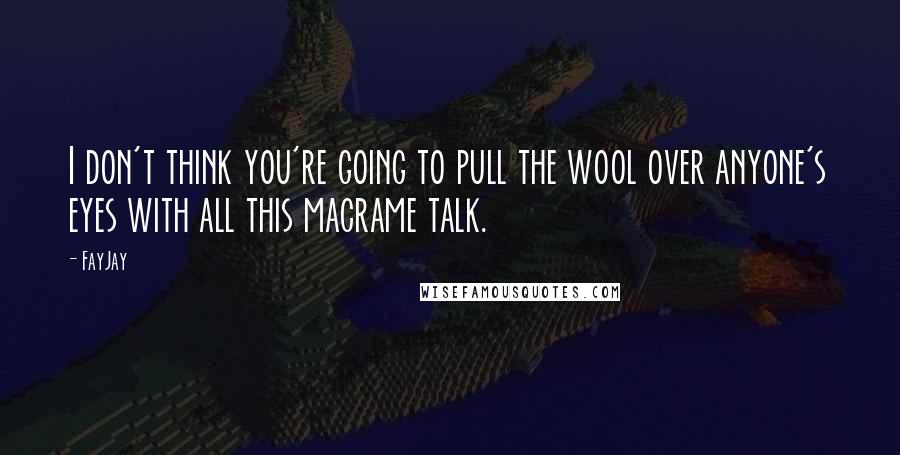 FayJay Quotes: I don't think you're going to pull the wool over anyone's eyes with all this macrame talk.