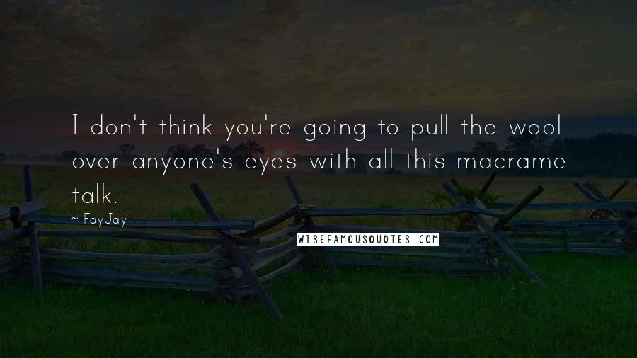 FayJay Quotes: I don't think you're going to pull the wool over anyone's eyes with all this macrame talk.