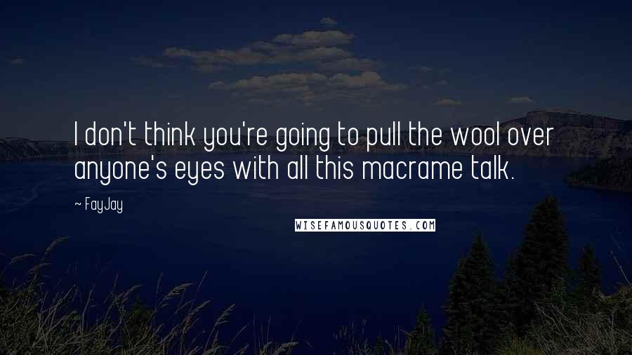 FayJay Quotes: I don't think you're going to pull the wool over anyone's eyes with all this macrame talk.