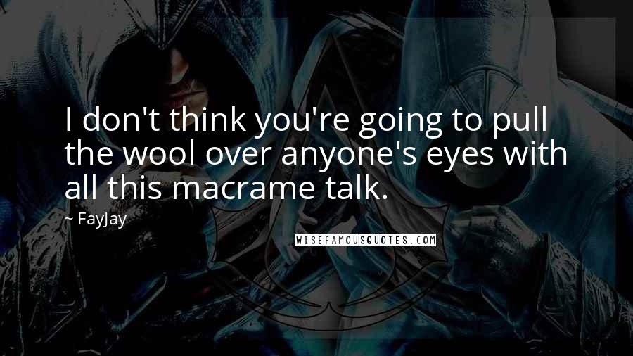 FayJay Quotes: I don't think you're going to pull the wool over anyone's eyes with all this macrame talk.