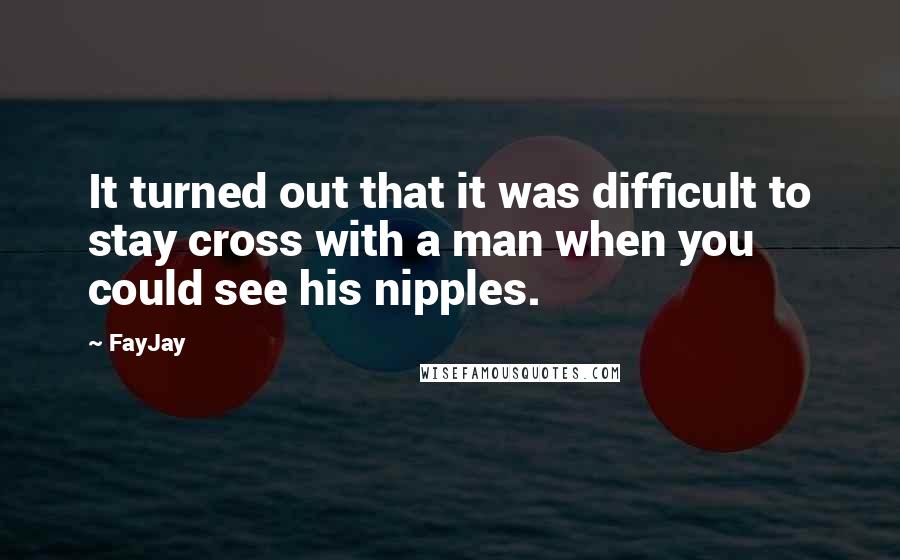 FayJay Quotes: It turned out that it was difficult to stay cross with a man when you could see his nipples.