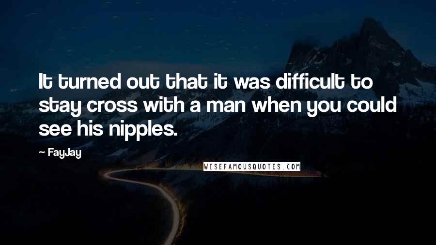 FayJay Quotes: It turned out that it was difficult to stay cross with a man when you could see his nipples.