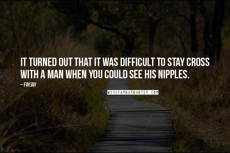 FayJay Quotes: It turned out that it was difficult to stay cross with a man when you could see his nipples.