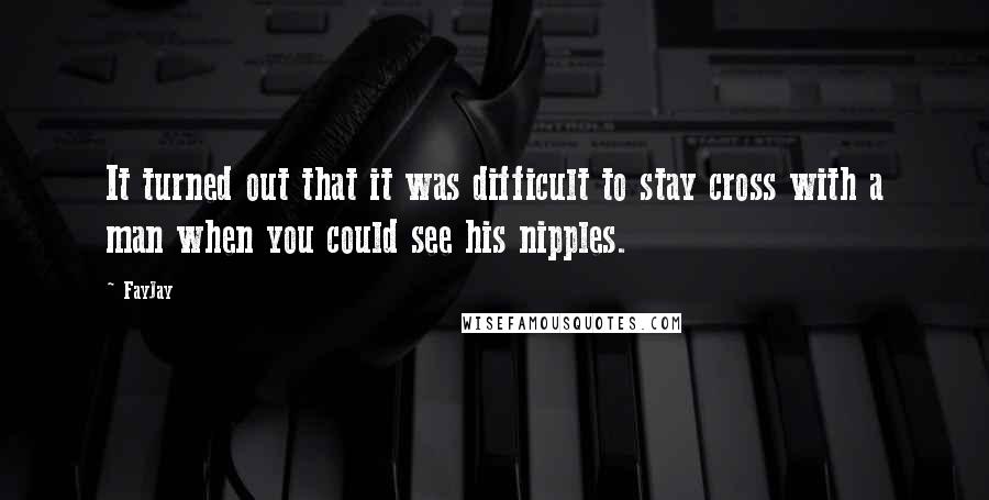 FayJay Quotes: It turned out that it was difficult to stay cross with a man when you could see his nipples.