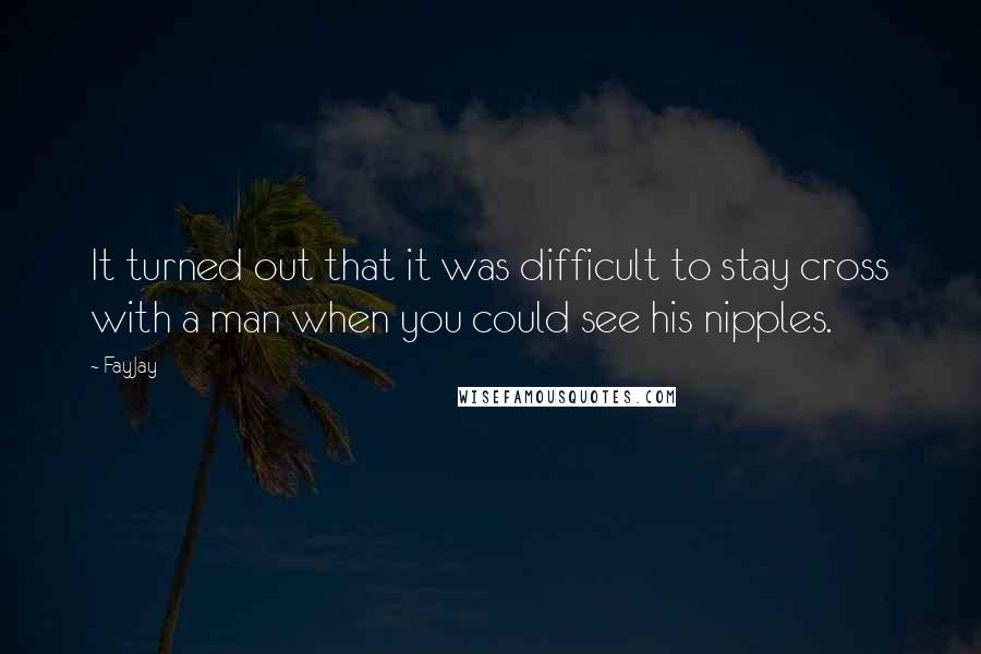 FayJay Quotes: It turned out that it was difficult to stay cross with a man when you could see his nipples.