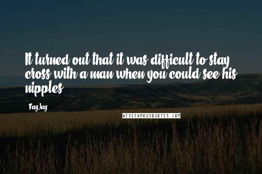 FayJay Quotes: It turned out that it was difficult to stay cross with a man when you could see his nipples.