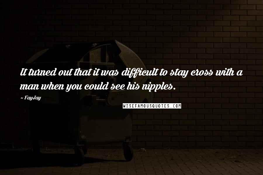 FayJay Quotes: It turned out that it was difficult to stay cross with a man when you could see his nipples.