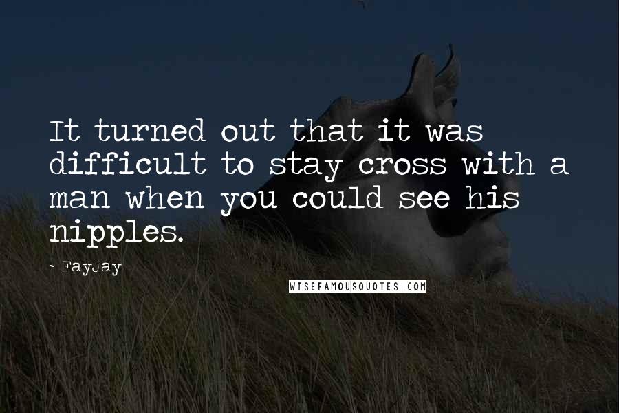 FayJay Quotes: It turned out that it was difficult to stay cross with a man when you could see his nipples.