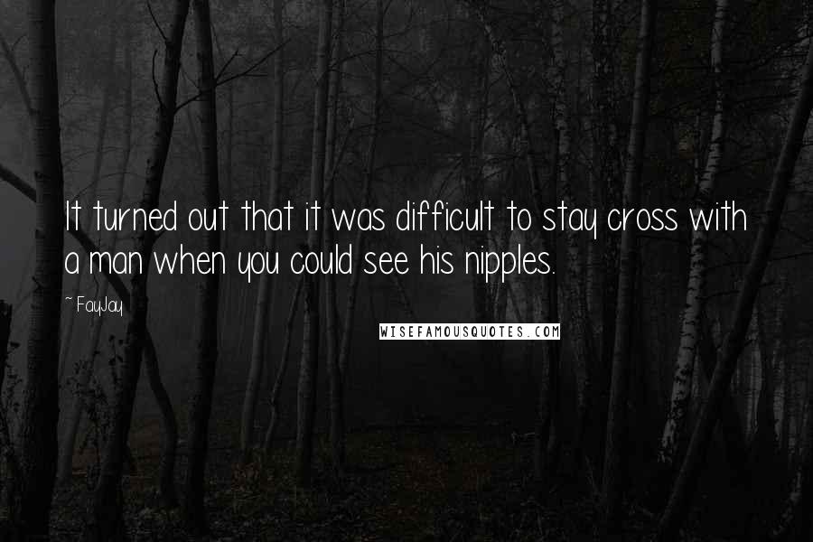 FayJay Quotes: It turned out that it was difficult to stay cross with a man when you could see his nipples.