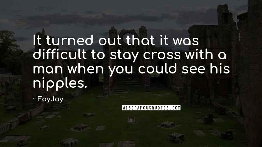 FayJay Quotes: It turned out that it was difficult to stay cross with a man when you could see his nipples.