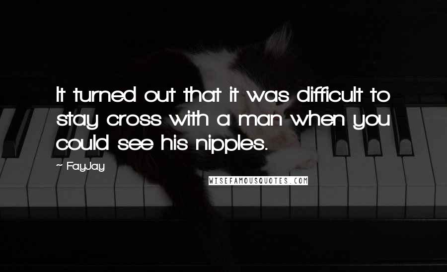 FayJay Quotes: It turned out that it was difficult to stay cross with a man when you could see his nipples.