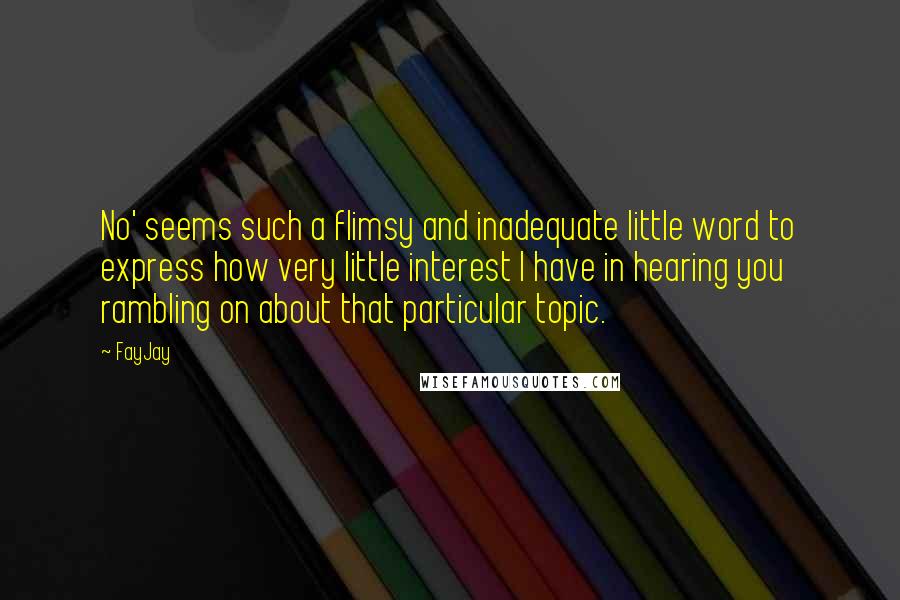 FayJay Quotes: No' seems such a flimsy and inadequate little word to express how very little interest I have in hearing you rambling on about that particular topic.