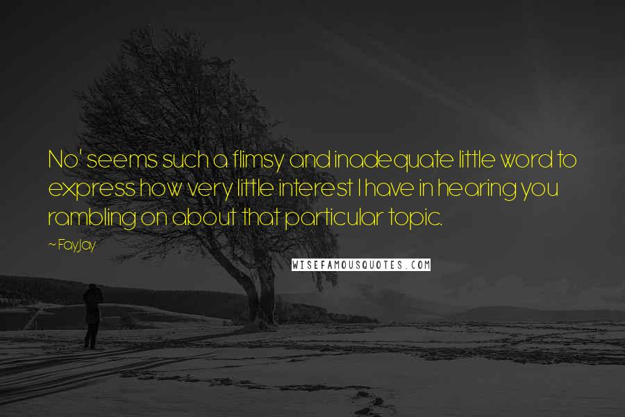 FayJay Quotes: No' seems such a flimsy and inadequate little word to express how very little interest I have in hearing you rambling on about that particular topic.