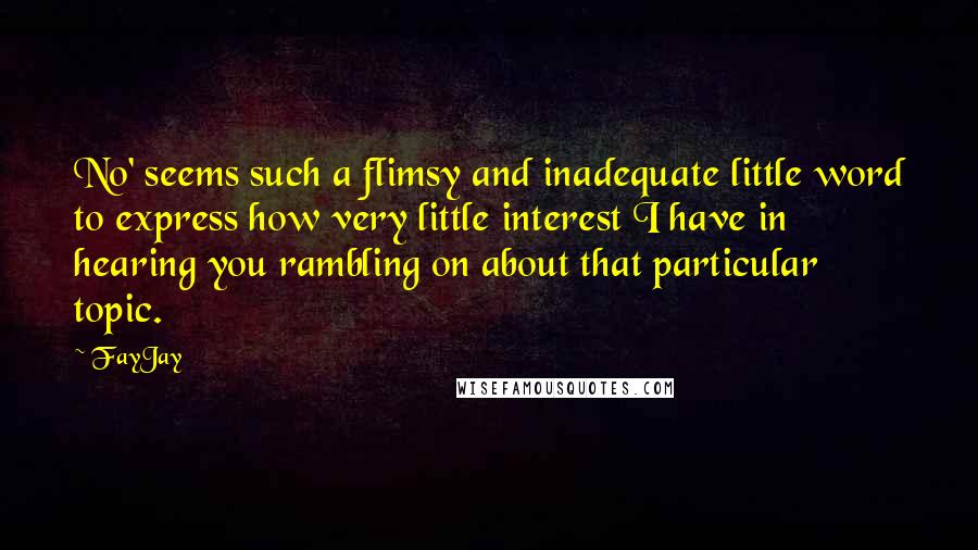 FayJay Quotes: No' seems such a flimsy and inadequate little word to express how very little interest I have in hearing you rambling on about that particular topic.