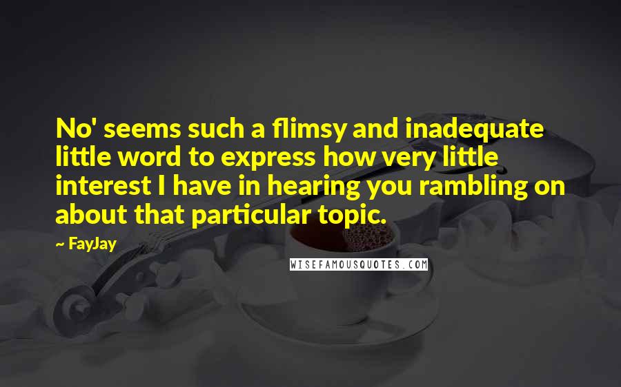 FayJay Quotes: No' seems such a flimsy and inadequate little word to express how very little interest I have in hearing you rambling on about that particular topic.