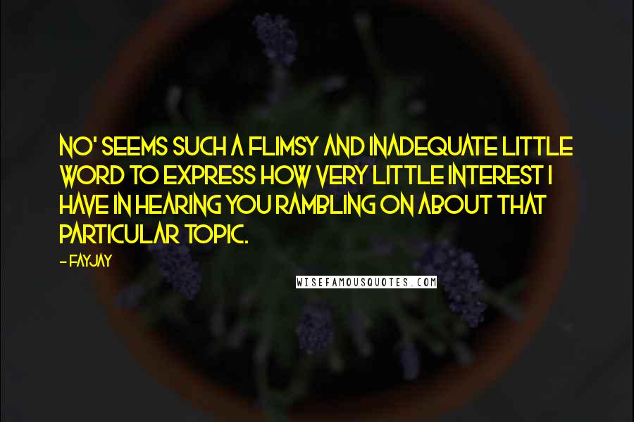 FayJay Quotes: No' seems such a flimsy and inadequate little word to express how very little interest I have in hearing you rambling on about that particular topic.