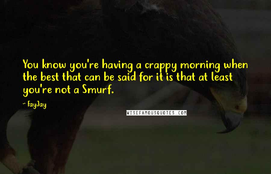 FayJay Quotes: You know you're having a crappy morning when the best that can be said for it is that at least you're not a Smurf.