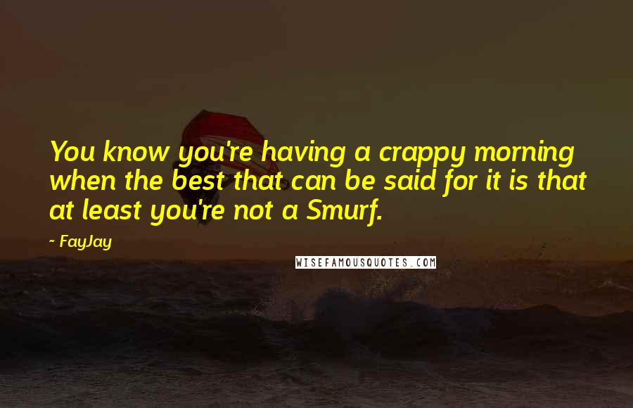 FayJay Quotes: You know you're having a crappy morning when the best that can be said for it is that at least you're not a Smurf.