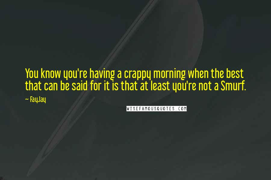 FayJay Quotes: You know you're having a crappy morning when the best that can be said for it is that at least you're not a Smurf.