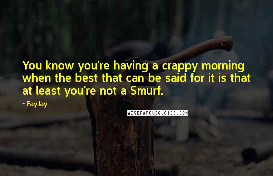 FayJay Quotes: You know you're having a crappy morning when the best that can be said for it is that at least you're not a Smurf.