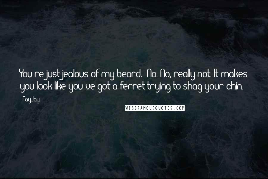 FayJay Quotes: You're just jealous of my beard.""No. No, really not. It makes you look like you've got a ferret trying to shag your chin.