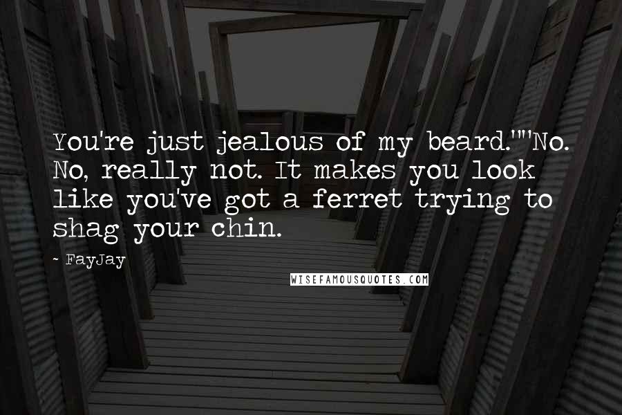 FayJay Quotes: You're just jealous of my beard.""No. No, really not. It makes you look like you've got a ferret trying to shag your chin.
