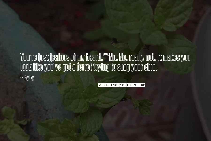 FayJay Quotes: You're just jealous of my beard.""No. No, really not. It makes you look like you've got a ferret trying to shag your chin.