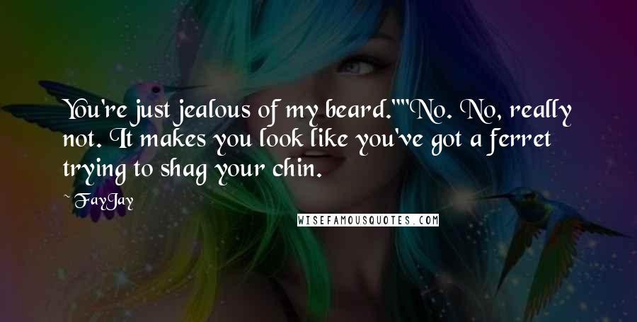 FayJay Quotes: You're just jealous of my beard.""No. No, really not. It makes you look like you've got a ferret trying to shag your chin.