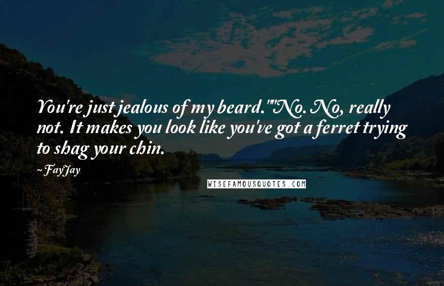 FayJay Quotes: You're just jealous of my beard.""No. No, really not. It makes you look like you've got a ferret trying to shag your chin.