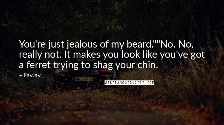 FayJay Quotes: You're just jealous of my beard.""No. No, really not. It makes you look like you've got a ferret trying to shag your chin.