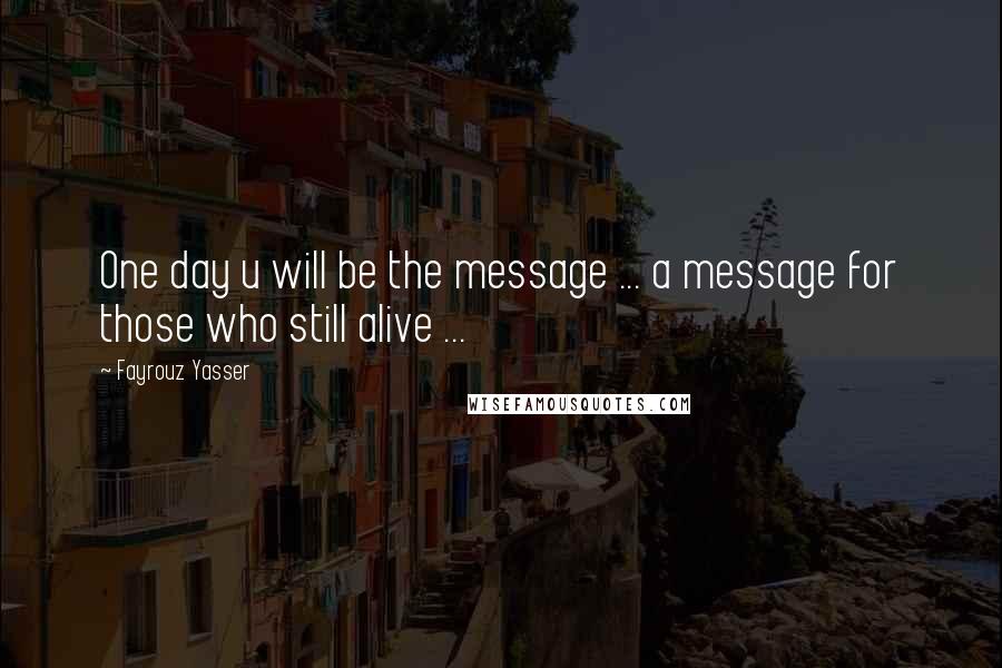 Fayrouz Yasser Quotes: One day u will be the message ... a message for those who still alive ...