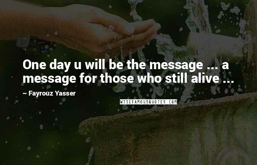 Fayrouz Yasser Quotes: One day u will be the message ... a message for those who still alive ...