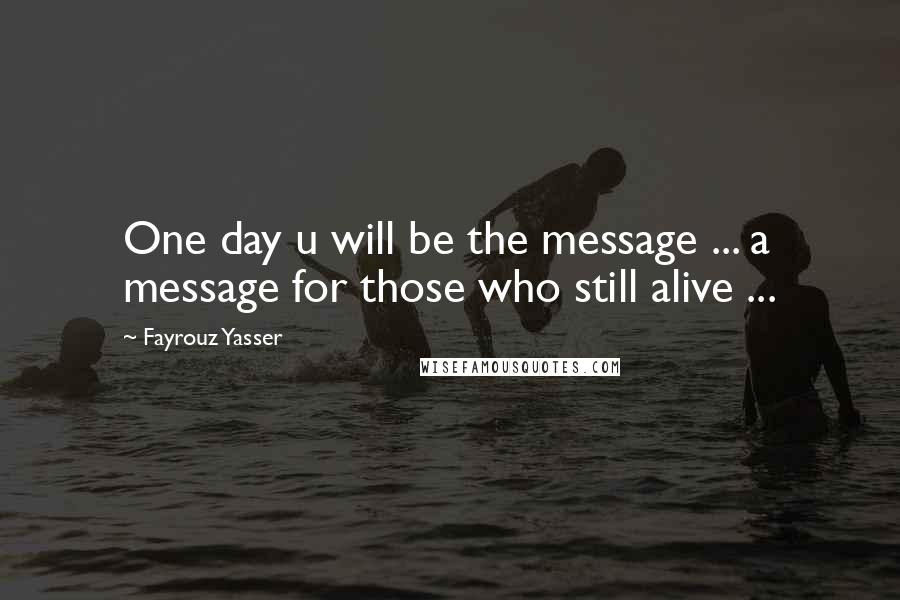 Fayrouz Yasser Quotes: One day u will be the message ... a message for those who still alive ...