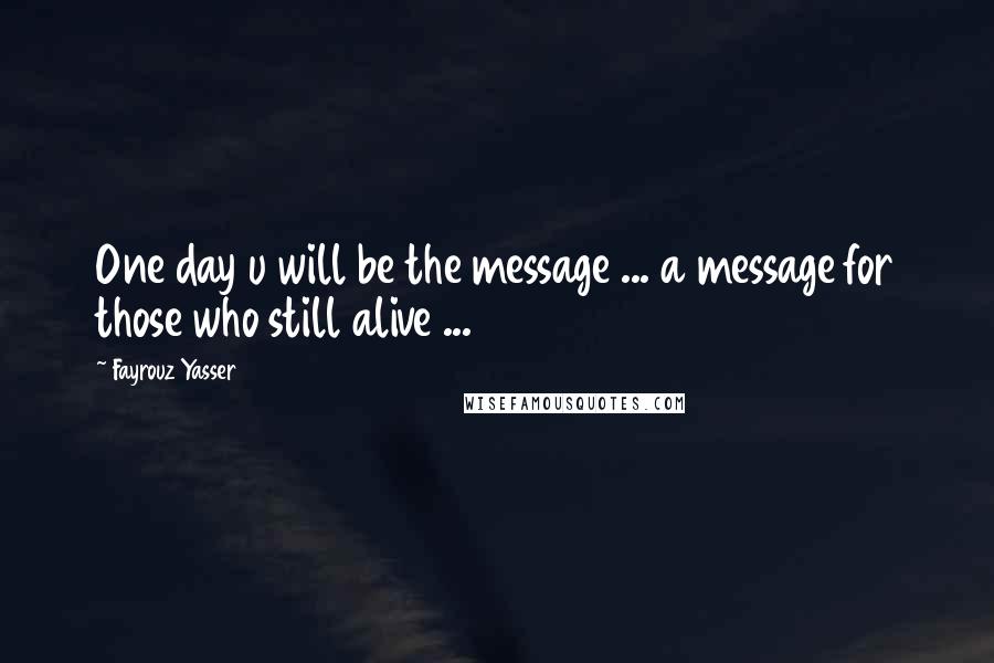 Fayrouz Yasser Quotes: One day u will be the message ... a message for those who still alive ...