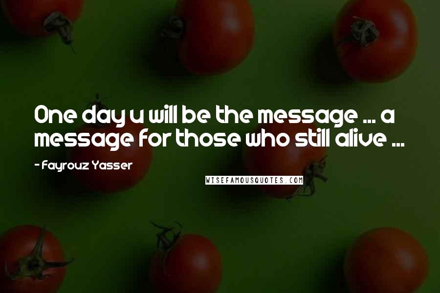 Fayrouz Yasser Quotes: One day u will be the message ... a message for those who still alive ...