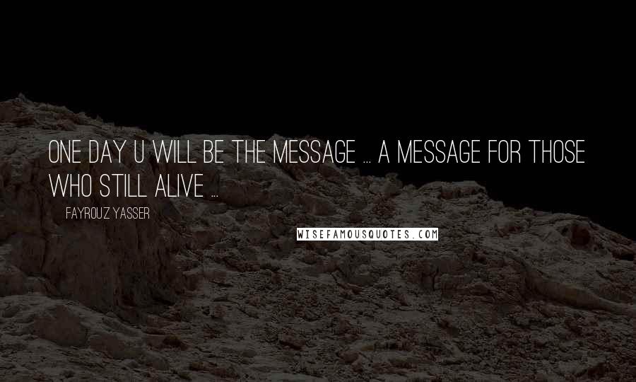 Fayrouz Yasser Quotes: One day u will be the message ... a message for those who still alive ...